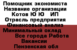Помощник экономиста › Название организации ­ Котов Ю.Ю., ИП › Отрасль предприятия ­ Финансовый анализ › Минимальный оклад ­ 27 000 - Все города Работа » Вакансии   . Пензенская обл.,Мокшанский р-н